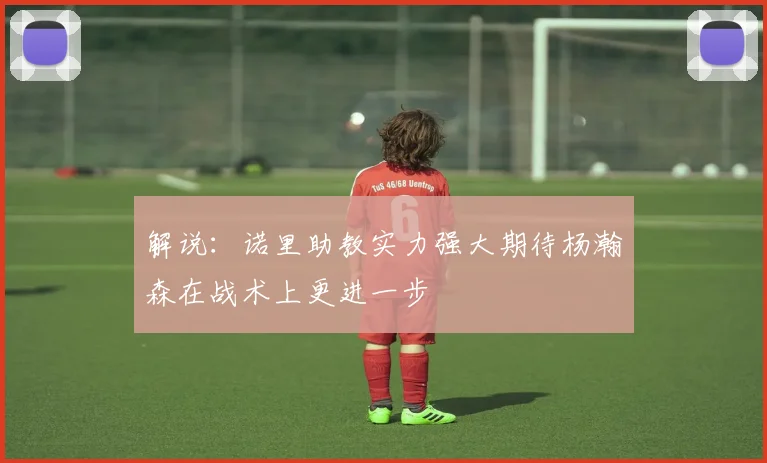 解说：诺里助教实力强大期待杨瀚森在战术上更进一步
