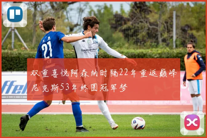 双重喜悦阿森纳时隔22年重返巅峰尼克斯53年终圆冠军梦