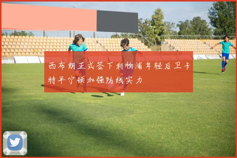 西布朗正式签下利物浦年轻后卫卡特平宁顿加强防线实力