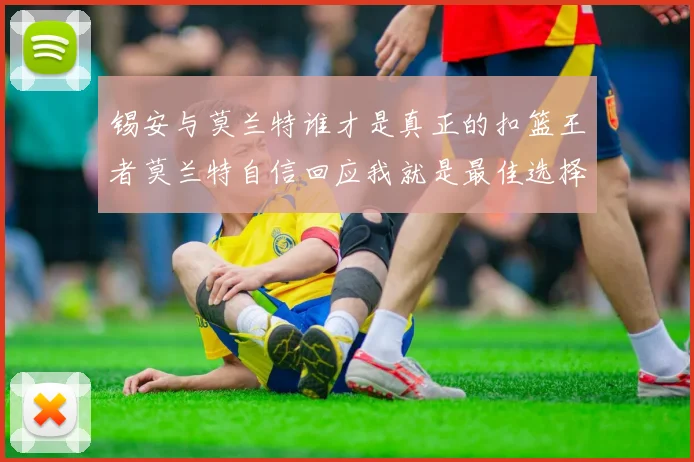 锡安与莫兰特谁才是真正的扣篮王者莫兰特自信回应我就是最佳选择