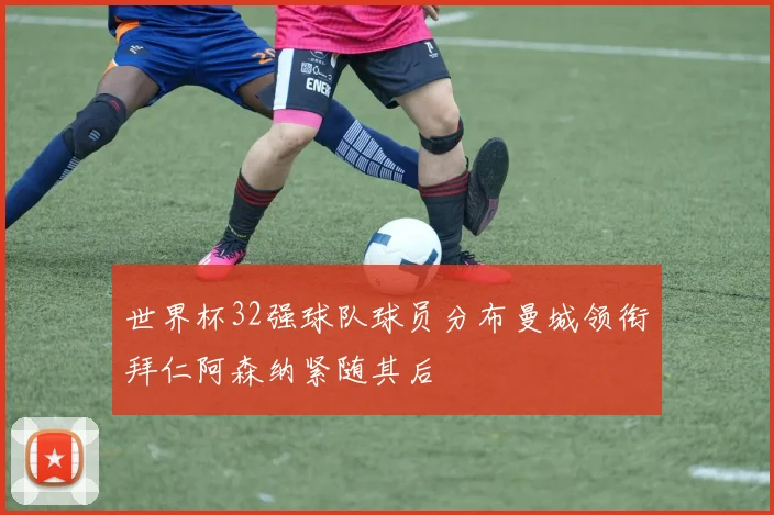 世界杯32强球队球员分布曼城领衔拜仁阿森纳紧随其后