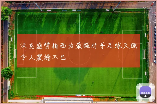 沃克盛赞梅西为最强对手足球天赋令人震撼不已