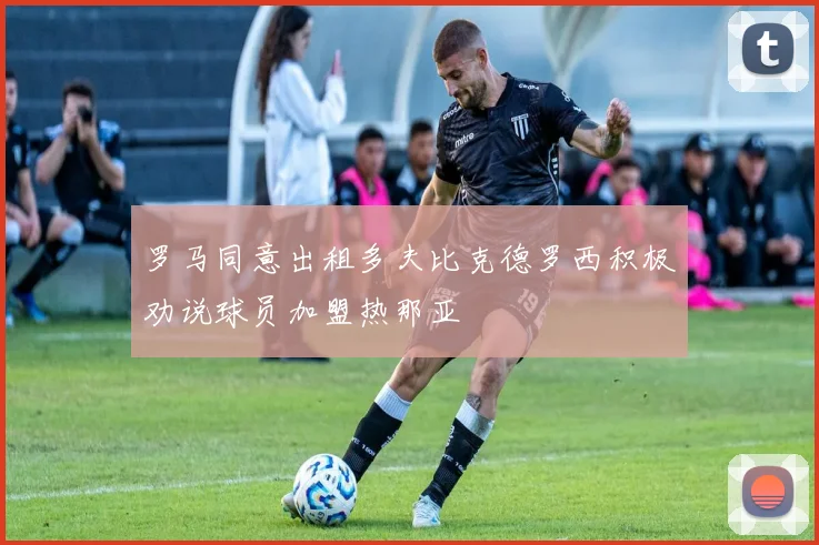 罗马同意出租多夫比克德罗西积极劝说球员加盟热那亚
