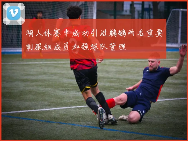湖人休赛季成功引进鹈鹕两名重要制服组成员加强球队管理