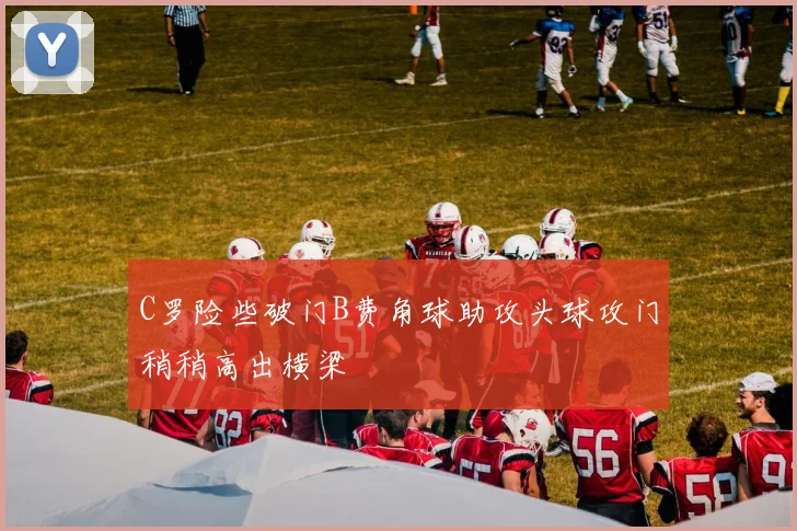 C罗险些破门B费角球助攻头球攻门稍稍高出横梁